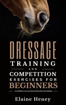 Dressage Training and Competition Exercises for Beginners: Flatwork & Collection Schooling for Horses