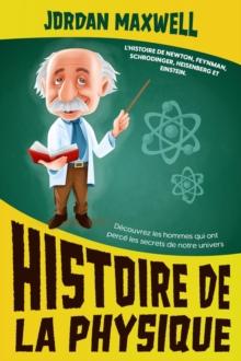 Histoire de la Physique: L'histoire de Newton, Feynman, Schrodinger, Heisenberg et Einstein. Decouvrez les hommes qui ont perce les secrets de notre univers