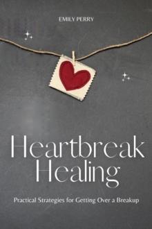 Heartbreak Healing: Practical Strategies for Getting Over a Breakup