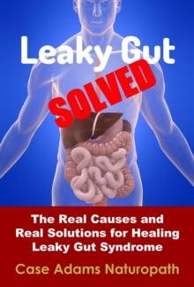 Leaky Gut Solved: The Real Causes and Real Solutions for Healing Leaky Gut Syndrome