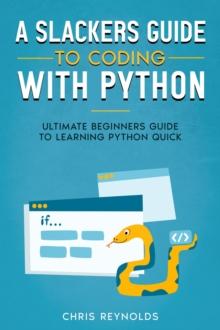 Slackers Guide to Coding with Python: Ultimate Beginners Guide to Learning Python Quick