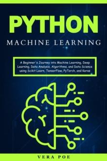 Python Machine Learning: A Beginner's Journey into Machine Learning, Deep Learning, Data Analysis, Algorithms, and Data Science using Scikit Learn, TensorFlow, PyTorch, and Keras