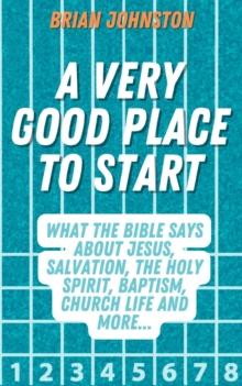 Very Good Place to Start: What the Bible Says About Jesus, Salvation, the Holy Spirit, Baptism, Church Life and More