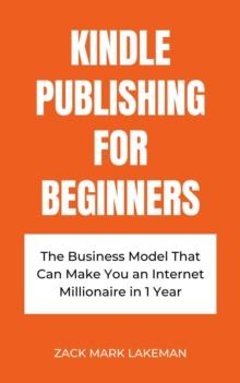 Kindle Publishing for Beginners: The Business Model That Can Make You an Internet Millionaire in 1 Year