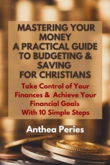 Mastering Your Money: A Practical Guide to Budgeting and Saving For Christians Take Control of Your Finances and Achieve Your Financial Goals with 10 Simple Steps : Christian Books