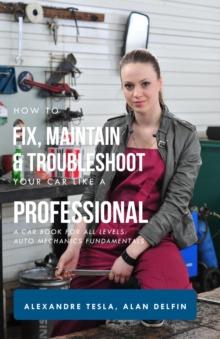 How to Fix, Maintain & Troubleshoot Your Car Like a Professional: A Car Book for All Levels: Auto Mechanics Fundamentals