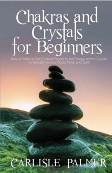 Chakras And Crystals  For Beginners: How To Work On The Chakras Thanks To The  Energy Of The Crystals, To Rebalance Your  Body, Mind And Spirit