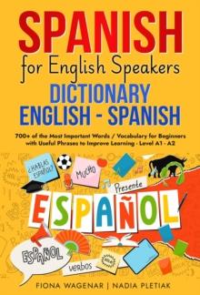 Spanish for English Speakers: Dictionary English - Spanish: 700+ of the Most Important Words / Vocabulary for Beginners with Useful Phrases to Improve Learning - Level A1 - A2