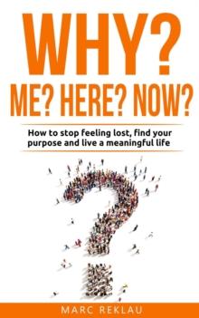 Why Me? Why Now? Why Here? How to Stop Feeling Lost, Find Your Purpose and Live a Meaningful Life