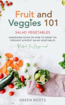 Fruit and Veggies 101 - Salad Vegetables: Gardening Guide On How To Grow The Freshest & Ripest Salad Vegetables (Perfect For Beginners)