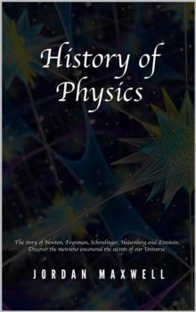 History of Physics: The Story of Newton, Feynman, Schrodinger, Heisenberg and Einstein. Discover the Men Who Uncovered the Secrets of Our Universe.