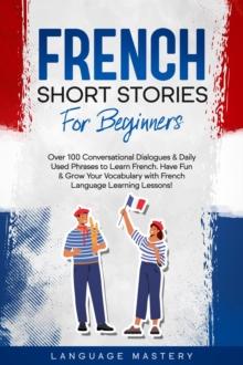 French Short Stories for Beginners: Over 100 Conversational Dialogues & Daily Used Phrases to Learn French. Have Fun & Grow Your Vocabulary with French Language Learning Lessons!