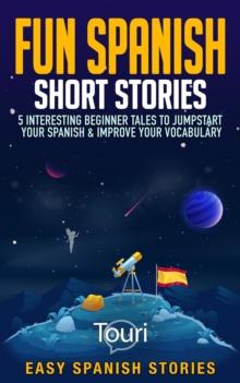 Fun Spanish Short Stories: 5 Interesting Beginner Tales To Jumpstart Your Spanish & Improve Your Vocabulary : Easy Spanish Stories