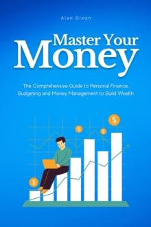 Master Your Money: The Comprehensive Guide to Personal Finance, Budgeting and Money Management to Build Wealth