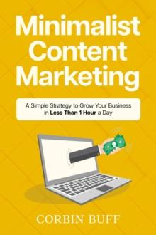 Minimalist Content Marketing: A Simple Strategy to Grow Your Business in Less Than 1 Hour a Day