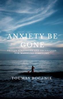 Anxiety Be Gone: Proven Strategies and Techniques for Managing Symptoms