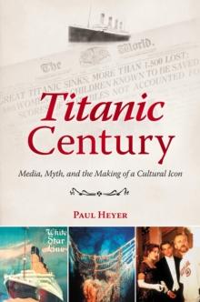 Titanic Century : Media, Myth, and the Making of a Cultural Icon