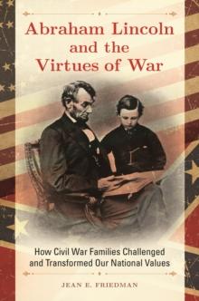 Abraham Lincoln and the Virtues of War : How Civil War Families Challenged and Transformed Our National Values