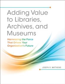 Adding Value to Libraries, Archives, and Museums : Harnessing the Force That Drives Your Organization's Future