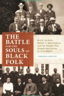 The Battle for the Souls of Black Folk : W.E.B. Du Bois, Booker T. Washington, and the Debate That Shaped the Course of Civil Rights