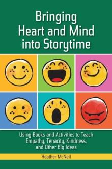 Bringing Heart and Mind into Storytime : Using Books and Activities to Teach Empathy, Tenacity, Kindness, and Other Big Ideas