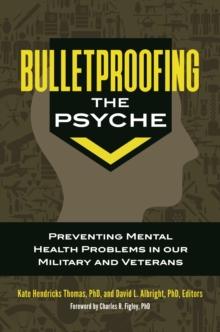 Bulletproofing the Psyche : Preventing Mental Health Problems in Our Military and Veterans