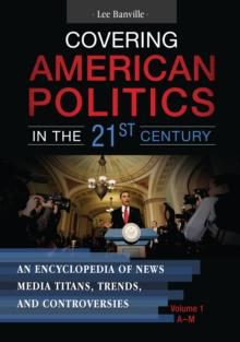 Covering American Politics in the 21st Century : An Encyclopedia of News Media Titans, Trends, and Controversies [2 volumes]