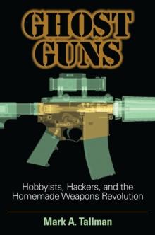 Ghost Guns : Hobbyists, Hackers, and the Homemade Weapons Revolution