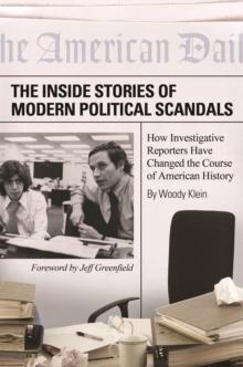 The Inside Stories of Modern Political Scandals : How Investigative Reporters Have Changed the Course of American History