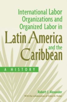 International Labor Organizations and Organized Labor in Latin America and the Caribbean : A History