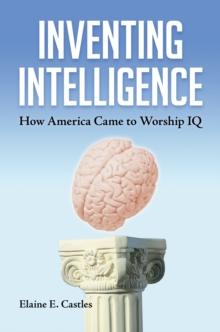 Inventing Intelligence : How America Came to Worship IQ