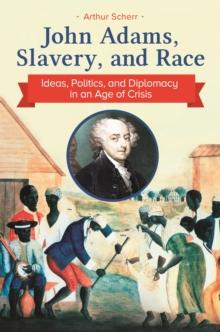 John Adams, Slavery, and Race : Ideas, Politics, and Diplomacy in an Age of Crisis