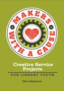 Makers with a Cause : Creative Service Projects for Library Youth