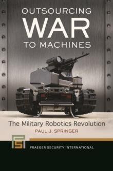 Outsourcing War to Machines : The Military Robotics Revolution