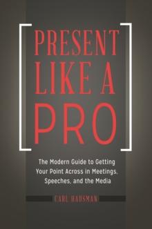 Present Like a Pro : The Modern Guide to Getting Your Point Across in Meetings, Speeches, and the Media