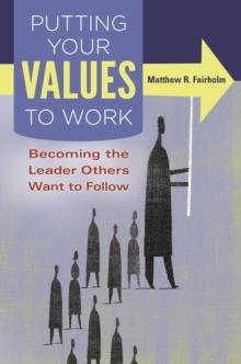 Putting Your Values to Work : Becoming the Leader Others Want to Follow