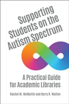 Supporting Students on the Autism Spectrum : A Practical Guide for Academic Libraries