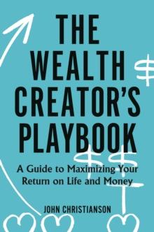 The Wealth Creator's Playbook : A Guide to Maximizing Your Return on Life and Money