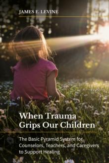 When Trauma Grips Our Children : The Basic Pyramid System for Counselors, Teachers, and Caregivers to Support Healing