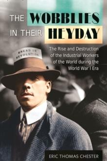 The Wobblies in Their Heyday : The Rise and Destruction of the Industrial Workers of the World during the World War I Era