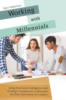 Working with Millennials : Using Emotional Intelligence and Strategic Compassion to Motivate the Next Generation of Leaders