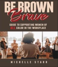 BE BROWN BRAVE : Guide to Supporting Women of ALL Color in the Workplace