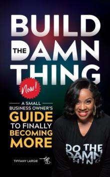 BUILD THE DAMN THING NOW : A SMALL BUSINESS OWNERS GUIDE TO FINALLY BECOMING MORE