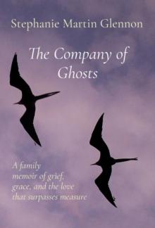 The Company of Ghosts : A family  memoir of grief,  grace, and the love  that surpasses measure