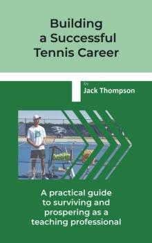 Building a Successful Tennis Career : A practical guide on surviving and prospering  as a teaching professional