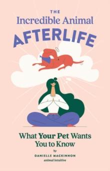 The Incredible Animal Afterlife : What Your Pet Wants You to Know