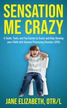 Sensation Me Crazy : A Guide, Tools, and Fun Games to Assist and Help Develop Your Child With Sensory Processing Disorder (SPD)