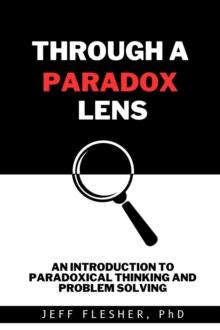 Through A Paradox Lens : An Introduction to Paradoxical Thinking and Problem Solving