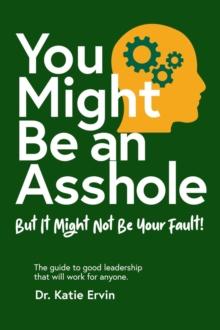 You Might Be an Asshole... : But It Might Not Be Your Fault!   The guide to good leadership that will work for anyone.