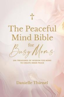 The Peaceful Mind Bible for Busy Moms- 100 Treasures of Wisdom for Moms to Create Inner Peace